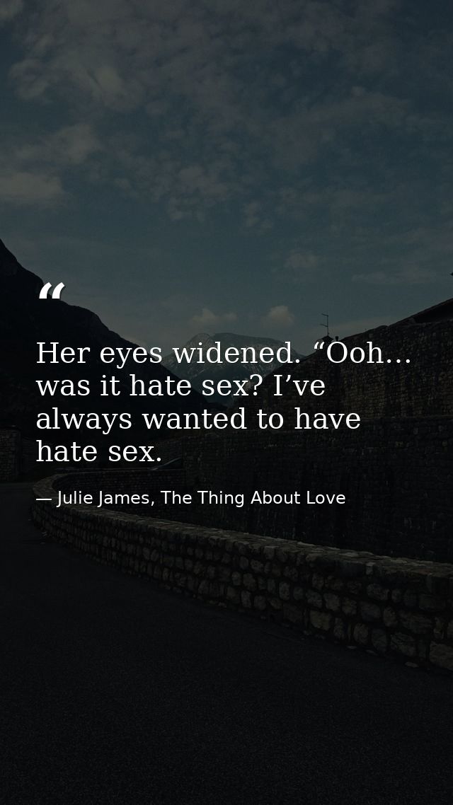 Her eyes widened. “Ooh… was it hate sex? I’ve always wanted to have hate sex. — Julie James, The Thing About Love