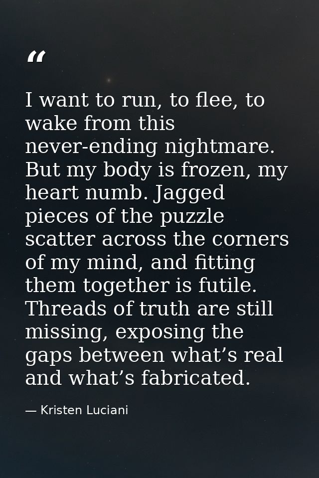 I want to run, to flee, to wake from this never-ending nightmare. But my body is frozen, my heart numb. Jagged pieces of — Kristen Luciani