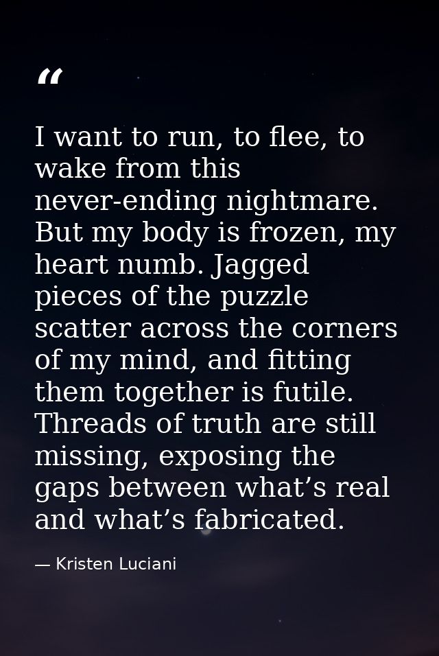 I want to run, to flee, to wake from this never-ending nightmare. But my body is frozen, my heart numb. Jagged pieces of — Kristen Luciani