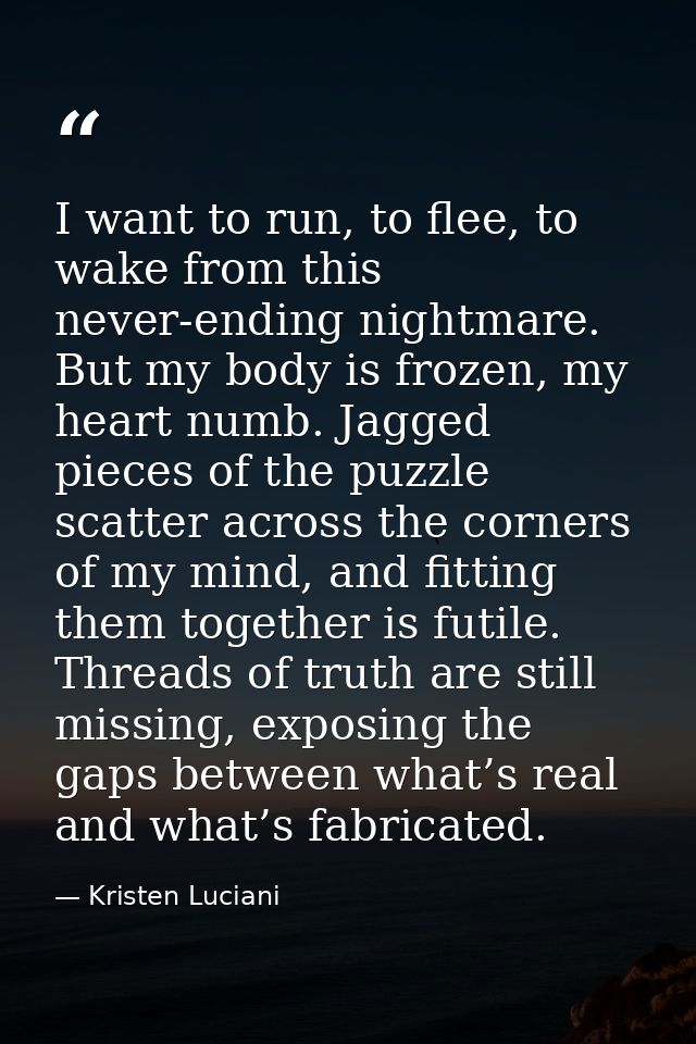 I want to run, to flee, to wake from this never-ending nightmare. But my body is frozen, my heart numb. Jagged pieces of — Kristen Luciani