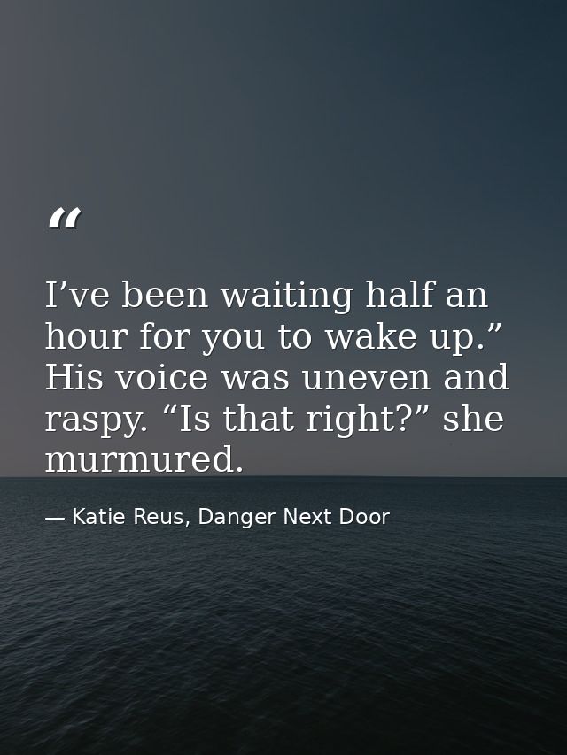 I’ve been waiting half an hour for you to wake up.” His voice was uneven and raspy. “Is that right?” she murmured. — Katie Reus, Danger Next Door