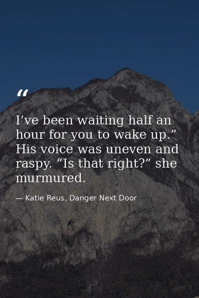 I’ve been waiting half an hour for you to wake up.” His voice was uneven and raspy. “Is that right?” she murmured. — Katie Reus, Danger Next Door