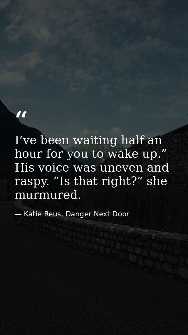 I’ve been waiting half an hour for you to wake up.” His voice was uneven and raspy. “Is that right?” she murmured. — Katie Reus, Danger Next Door