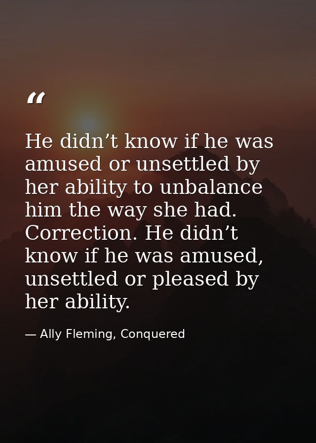 He didn’t know if he was amused or unsettled by her ability to unbalance him the way she had. Correction. He didn’t know — Ally Fleming, Conquered