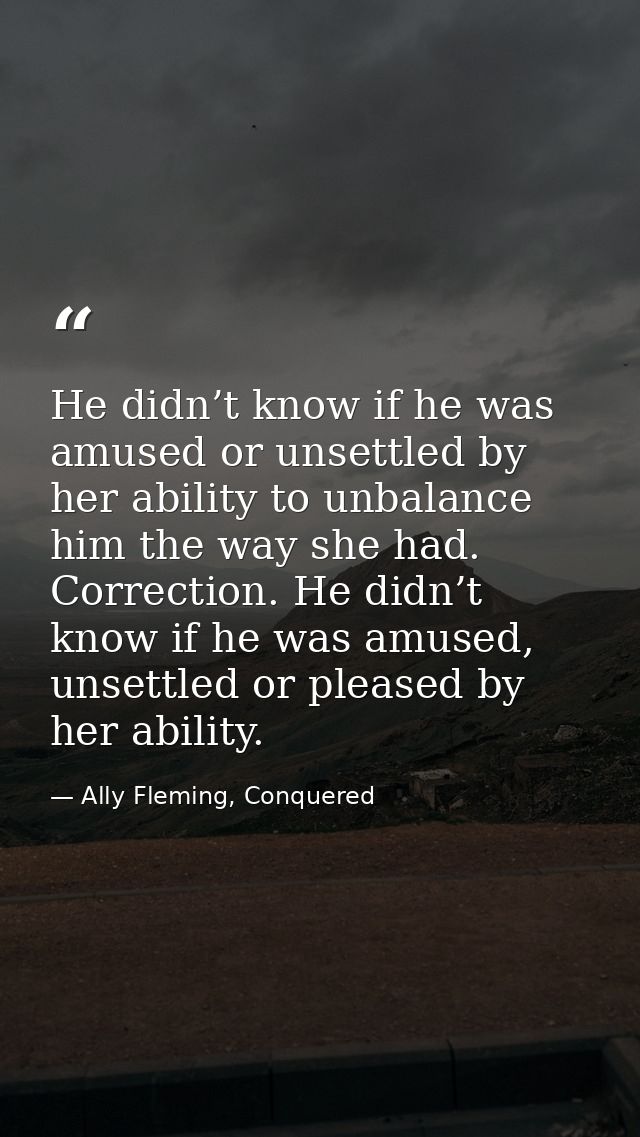 He didn’t know if he was amused or unsettled by her ability to unbalance him the way she had. Correction. He didn’t know — Ally Fleming, Conquered
