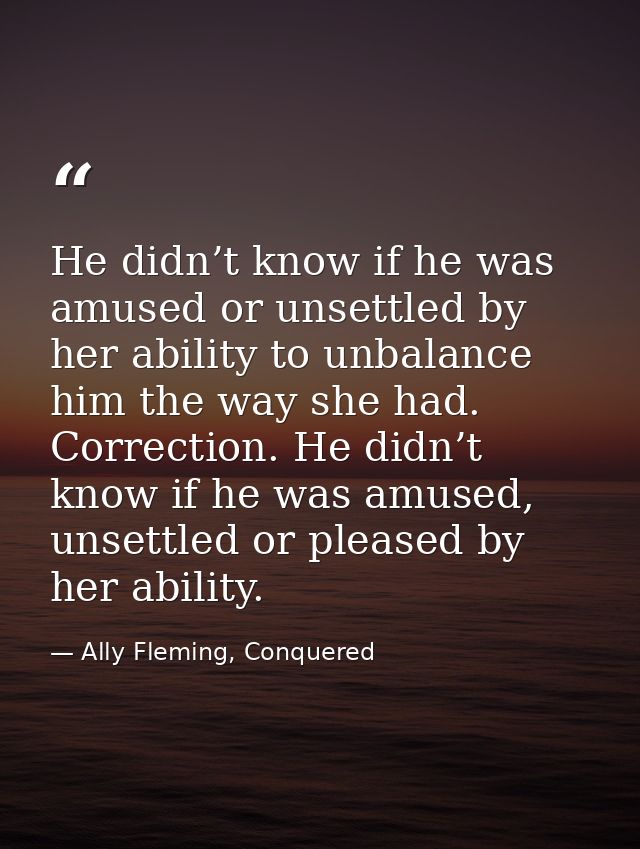 He didn’t know if he was amused or unsettled by her ability to unbalance him the way she had. Correction. He didn’t know — Ally Fleming, Conquered