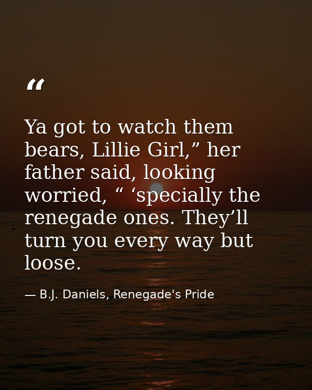 Ya got to watch them bears, Lillie Girl,” her father said, looking worried, “ ‘specially the renegade ones. They’ll turn — B.J. Daniels, Renegade's Pride