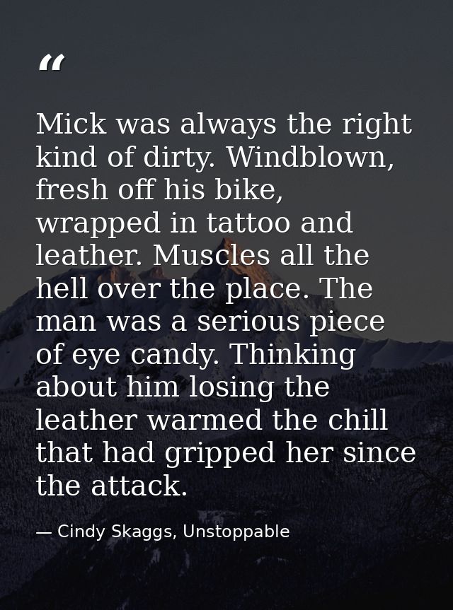 Mick was always the right kind of dirty. Windblown, fresh off his bike, wrapped in tattoo and leather. Muscles all the h — Cindy Skaggs, Unstoppable