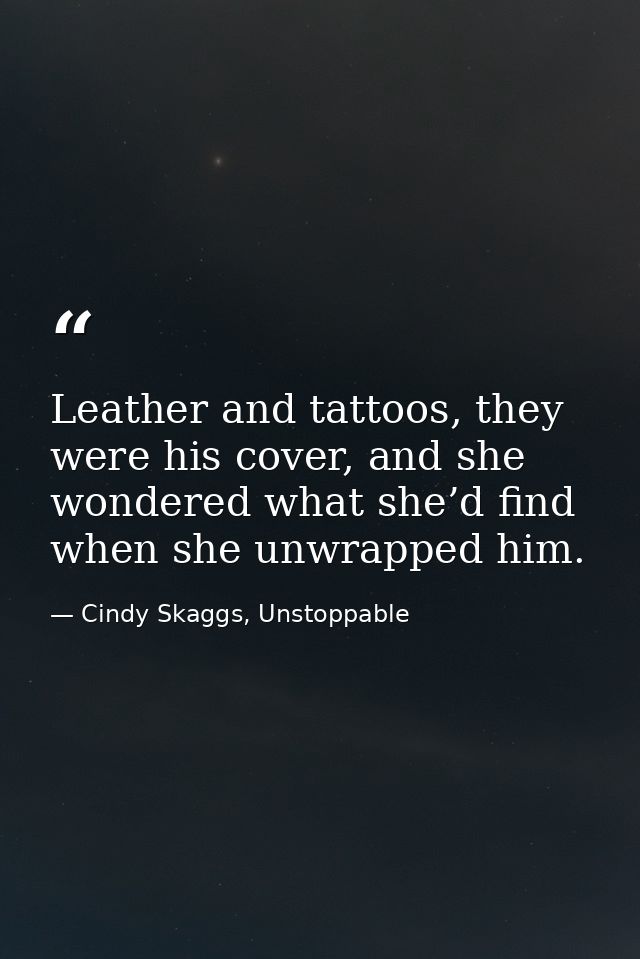 Leather and tattoos, they were his cover, and she wondered what she’d find when she unwrapped him. — Cindy Skaggs, Unstoppable