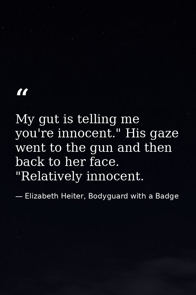 My gut is telling me you're innocent." His gaze went to the gun and then back to her face. "Relatively innocent. — Elizabeth Heiter, Bodyguard with a Badge