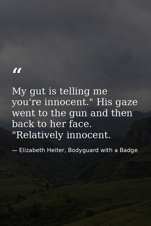 My gut is telling me you're innocent." His gaze went to the gun and then back to her face. "Relatively innocent. — Elizabeth Heiter, Bodyguard with a Badge