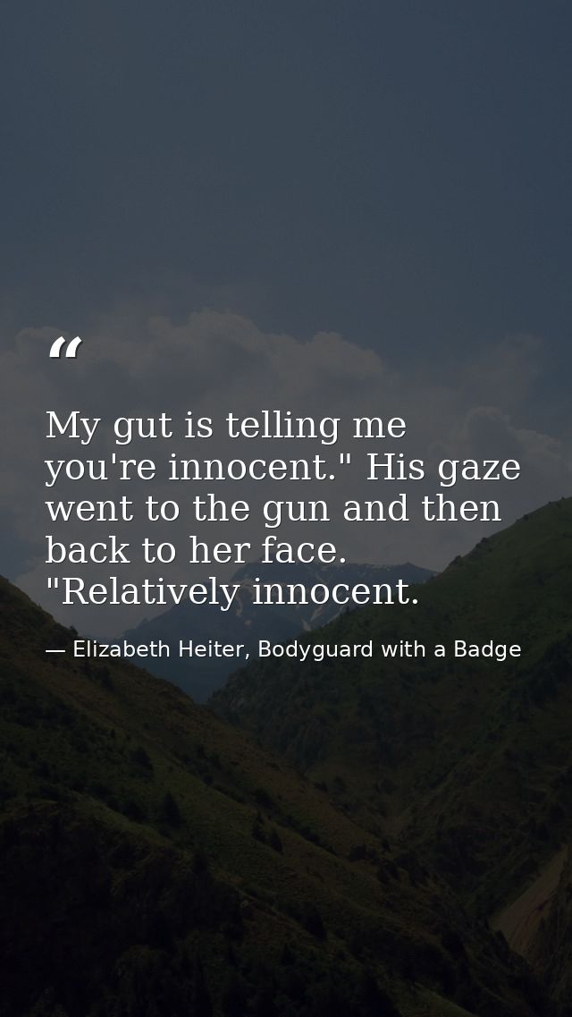 My gut is telling me you're innocent." His gaze went to the gun and then back to her face. "Relatively innocent. — Elizabeth Heiter, Bodyguard with a Badge