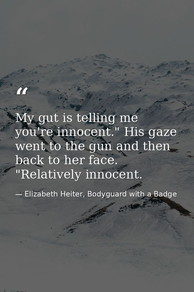 My gut is telling me you're innocent." His gaze went to the gun and then back to her face. "Relatively innocent. — Elizabeth Heiter, Bodyguard with a Badge