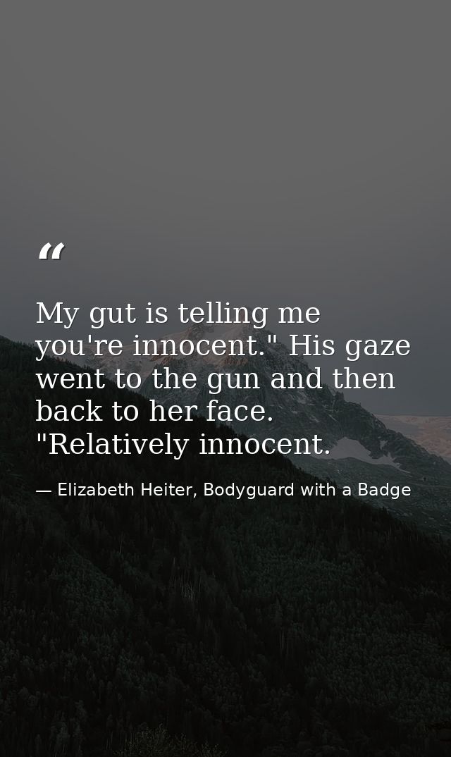My gut is telling me you're innocent." His gaze went to the gun and then back to her face. "Relatively innocent. — Elizabeth Heiter, Bodyguard with a Badge