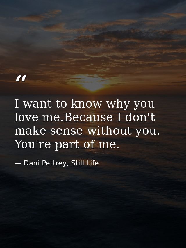 I want to know why you love me.Because I don't make sense without you. You're part of me. — Dani Pettrey, Still Life