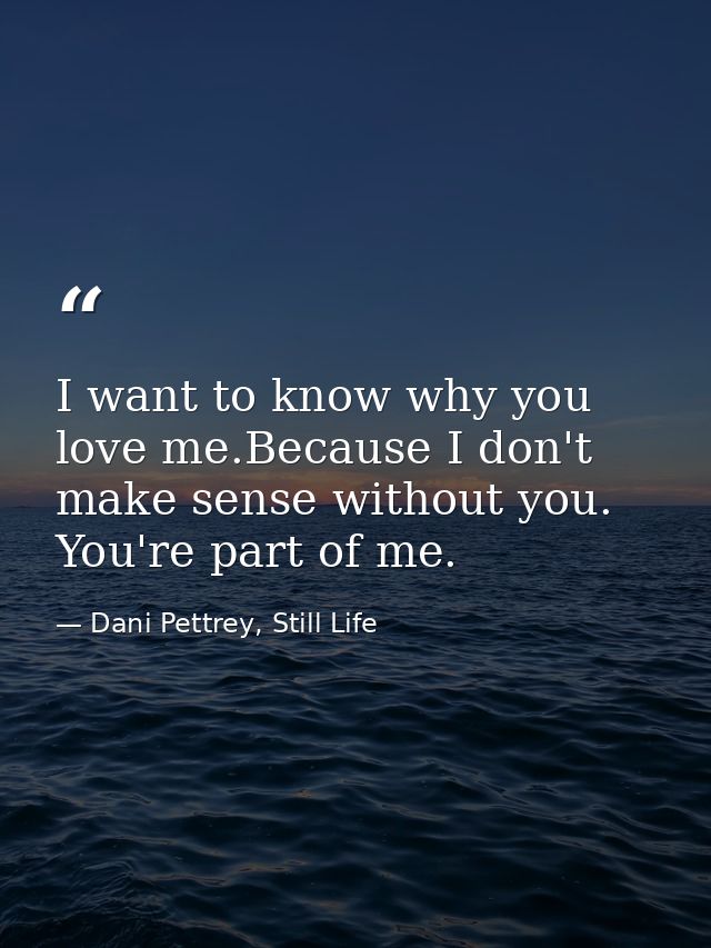 I want to know why you love me.Because I don't make sense without you. You're part of me. — Dani Pettrey, Still Life