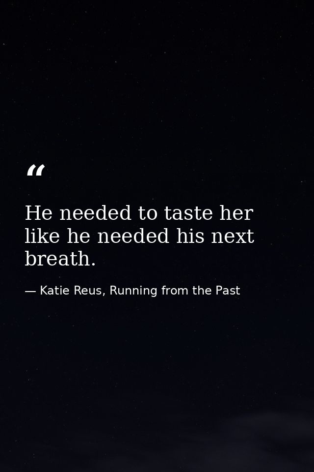 He needed to taste her like he needed his next breath. — Katie Reus, Running from the Past