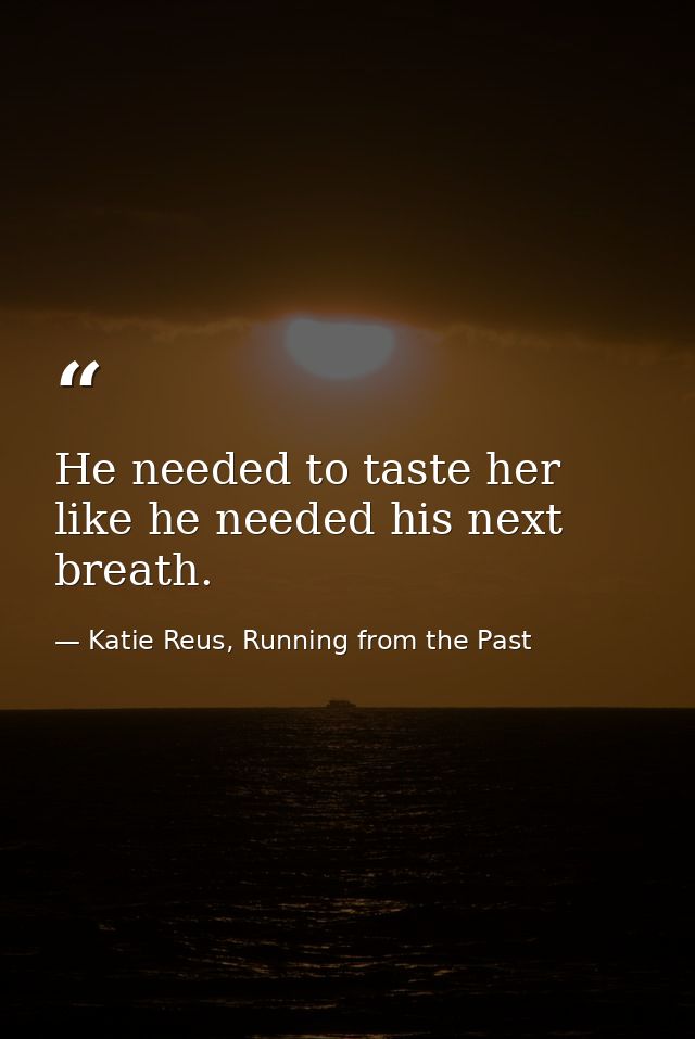 He needed to taste her like he needed his next breath. — Katie Reus, Running from the Past