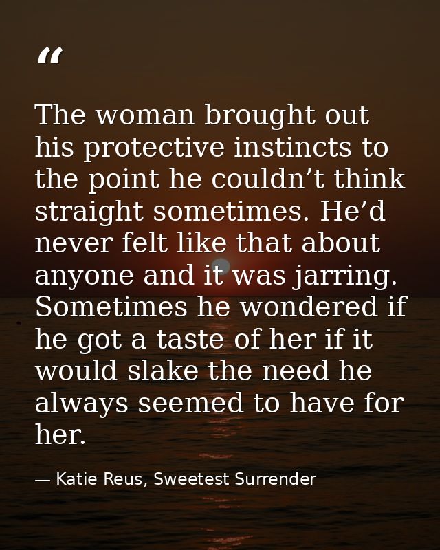 The woman brought out his protective instincts to the point he couldn’t think straight sometimes. He’d never felt like t — Katie Reus, Sweetest Surrender