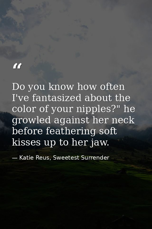 Do you know how often I've fantasized about the color of your nipples?" he growled against her neck before feathering so — Katie Reus, Sweetest Surrender