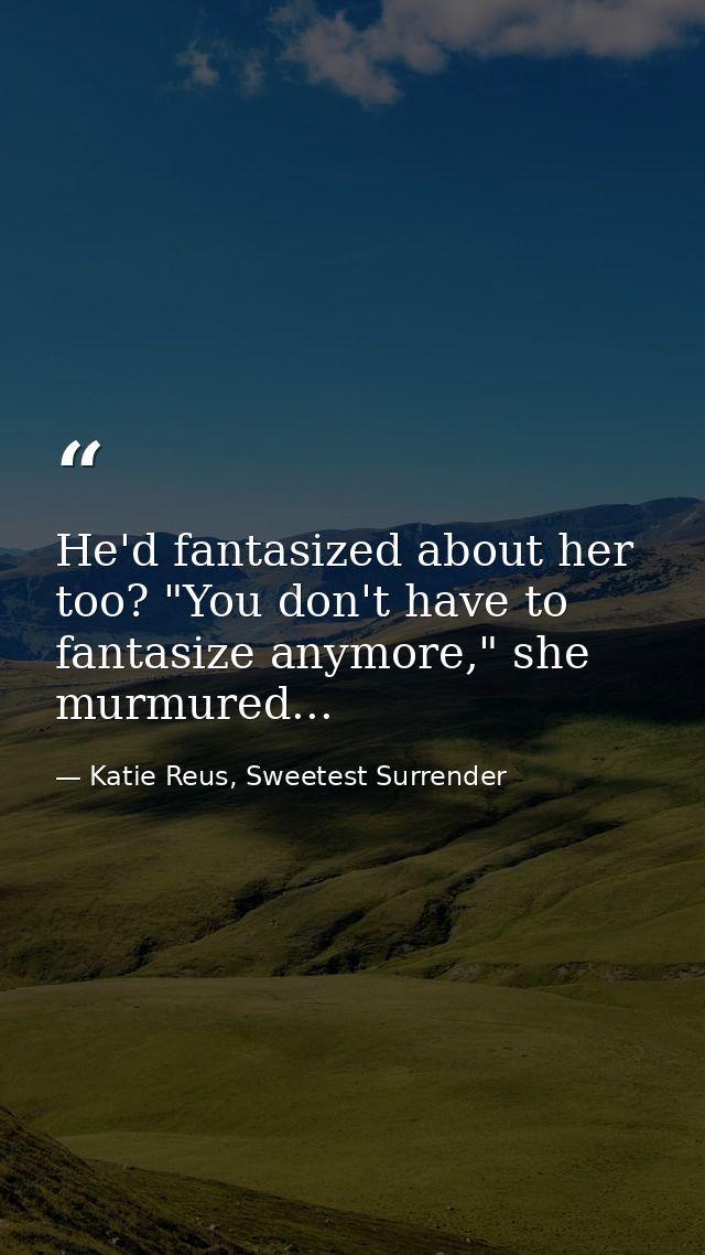 He'd fantasized about her too? "You don't have to fantasize anymore," she murmured... — Katie Reus, Sweetest Surrender