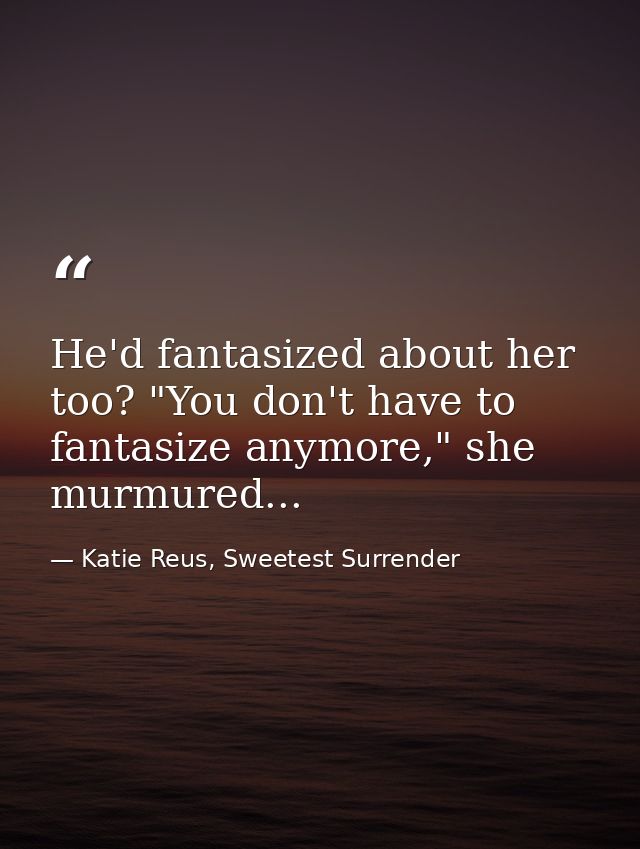 He'd fantasized about her too? "You don't have to fantasize anymore," she murmured... — Katie Reus, Sweetest Surrender