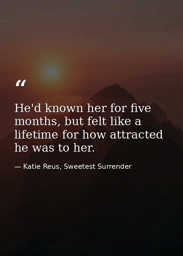 He'd known her for five months, but felt like a lifetime for how attracted he was to her. — Katie Reus, Sweetest Surrender
