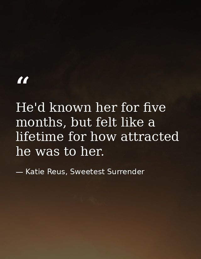 He'd known her for five months, but felt like a lifetime for how attracted he was to her. — Katie Reus, Sweetest Surrender