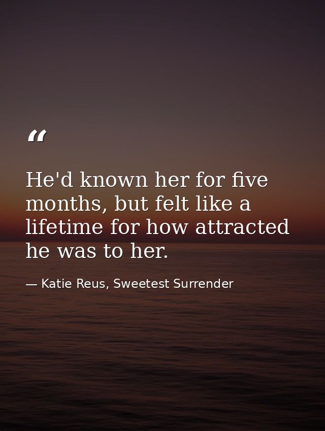 He'd known her for five months, but felt like a lifetime for how attracted he was to her. — Katie Reus, Sweetest Surrender