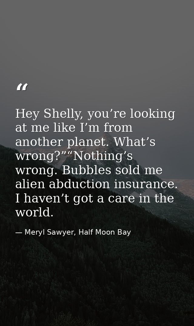 Hey Shelly, you’re looking at me like I’m from another planet. What’s wrong?”“Nothing’s wrong. Bubbles sold me alien abd — Meryl Sawyer, Half Moon Bay