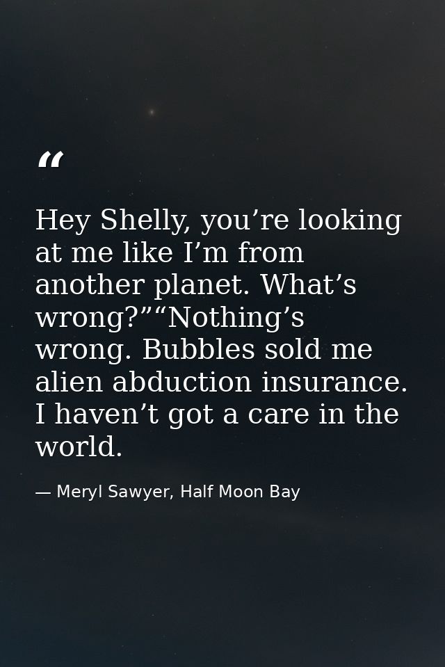 Hey Shelly, you’re looking at me like I’m from another planet. What’s wrong?”“Nothing’s wrong. Bubbles sold me alien abd — Meryl Sawyer, Half Moon Bay