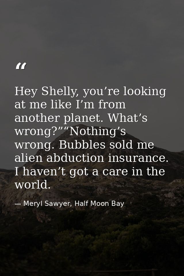 Hey Shelly, you’re looking at me like I’m from another planet. What’s wrong?”“Nothing’s wrong. Bubbles sold me alien abd — Meryl Sawyer, Half Moon Bay