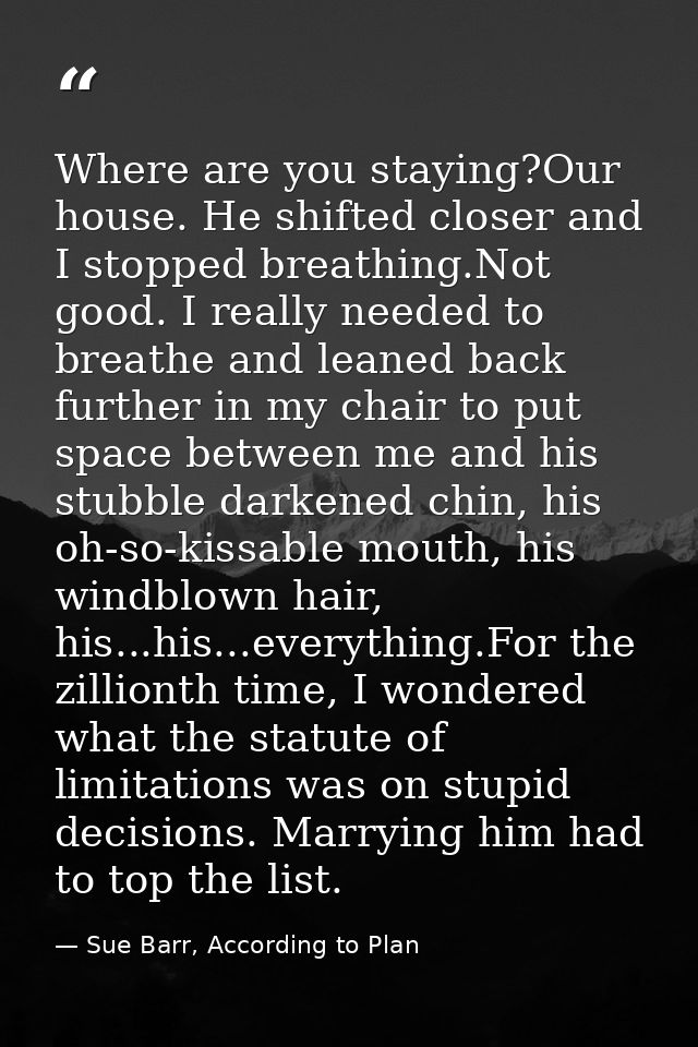 Where are you staying?Our house. He shifted closer and I stopped breathing.Not good. I really needed to breathe and lean — Sue Barr, According to Plan