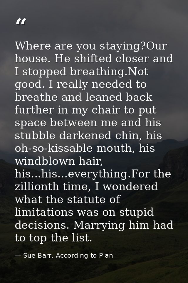 Where are you staying?Our house. He shifted closer and I stopped breathing.Not good. I really needed to breathe and lean — Sue Barr, According to Plan