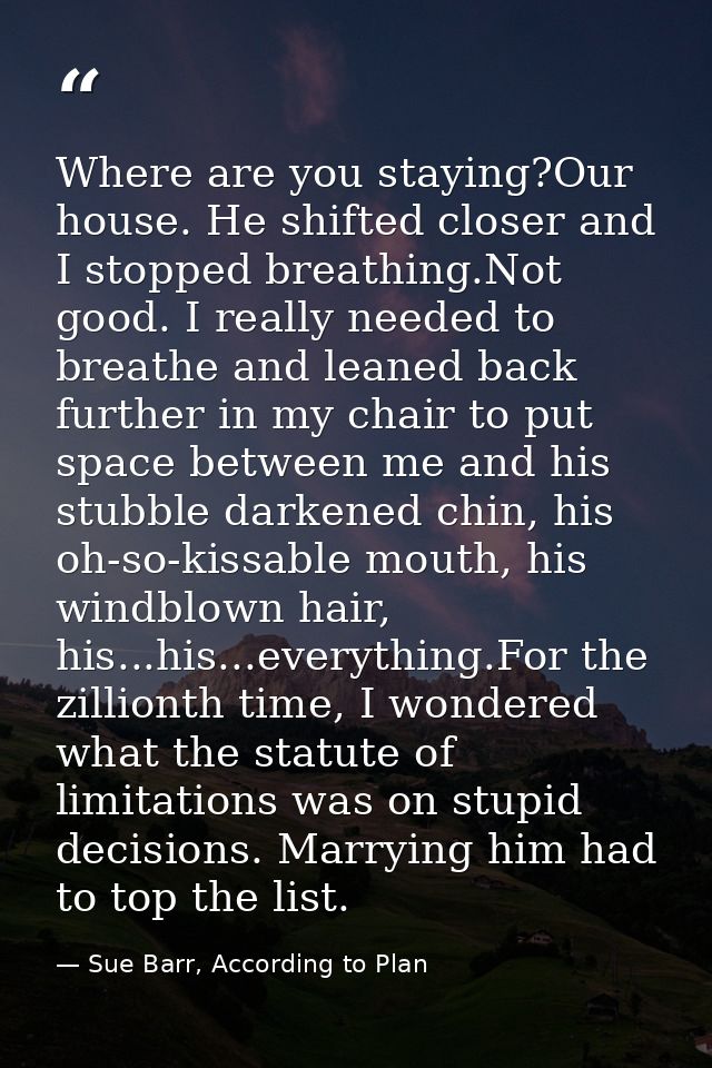 Where are you staying?Our house. He shifted closer and I stopped breathing.Not good. I really needed to breathe and lean — Sue Barr, According to Plan