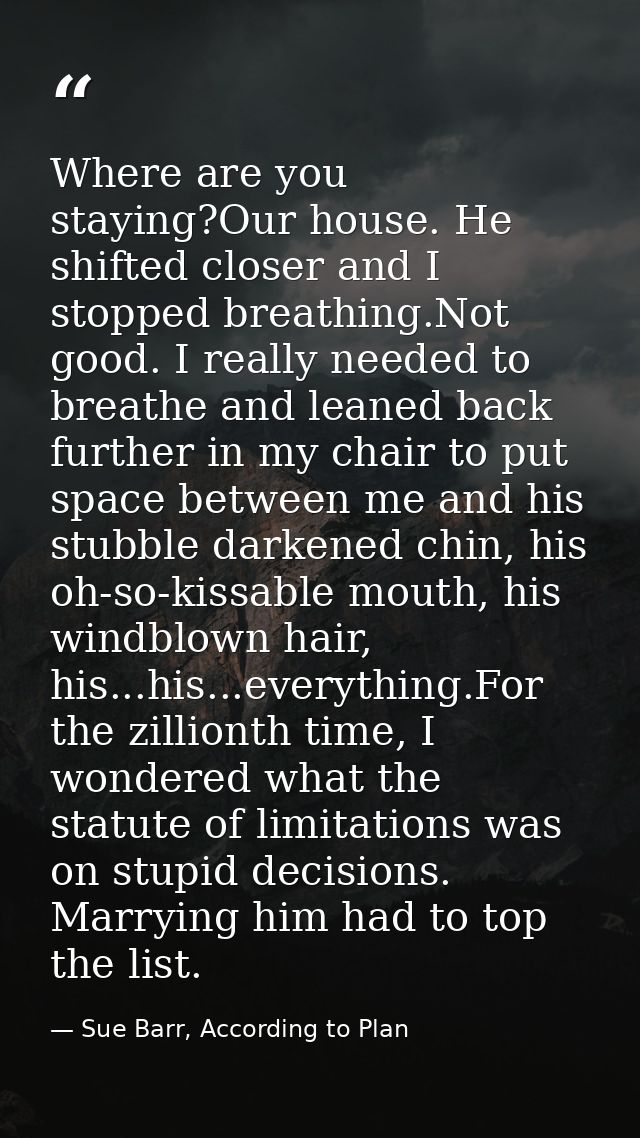 Where are you staying?Our house. He shifted closer and I stopped breathing.Not good. I really needed to breathe and lean — Sue Barr, According to Plan