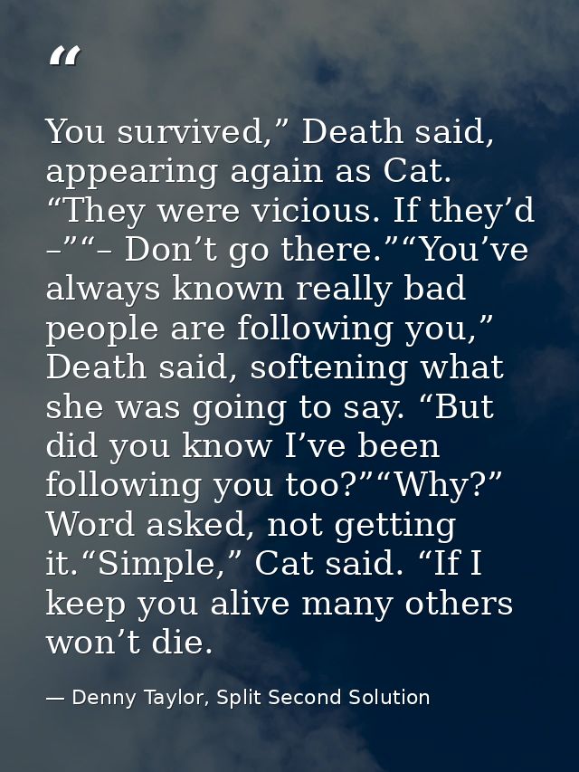 You survived,” Death said, appearing again as Cat. “They were vicious. If they’d –”“– Don’t go there.”“You’ve always kno — Denny Taylor, Split Second Solution