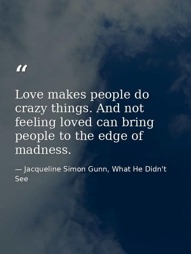 Love makes people do crazy things. And not feeling loved can bring people to the edge of madness. — Jacqueline Simon Gunn, What He Didn't See