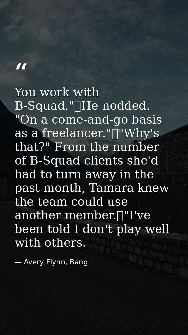 You work with B-Squad."	He nodded. "On a come-and-go basis as a freelancer."	"Why's that?" From the number of B-Squad cl — Avery Flynn, Bang