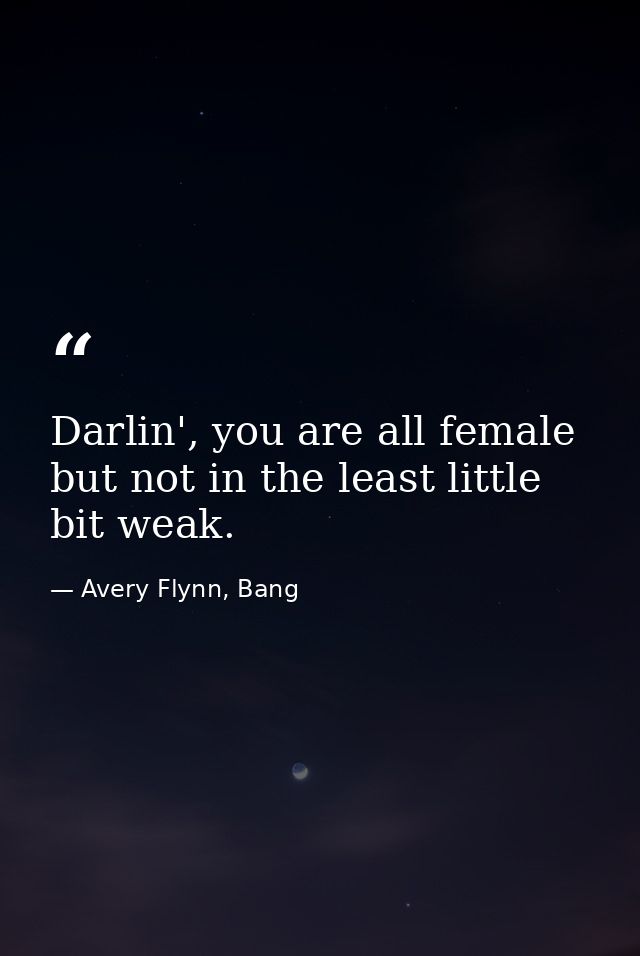 Darlin', you are all female but not in the least little bit weak. — Avery Flynn, Bang