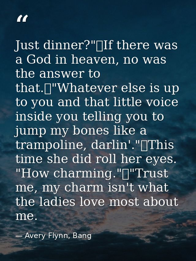 Just dinner?"	If there was a God in heaven, no was the answer to that.	"Whatever else is up to you and that little voice — Avery Flynn, Bang
