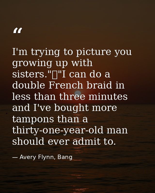 I'm trying to picture you growing up with sisters."	"I can do a double French braid in less than three minutes and I've  — Avery Flynn, Bang