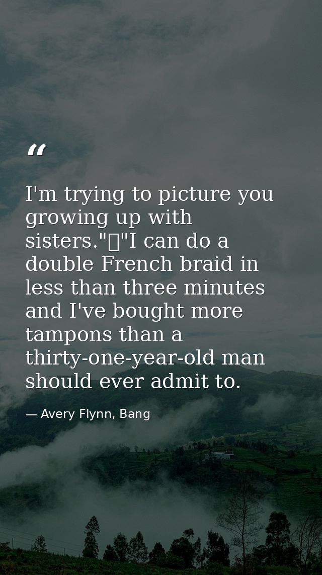 I'm trying to picture you growing up with sisters."	"I can do a double French braid in less than three minutes and I've  — Avery Flynn, Bang