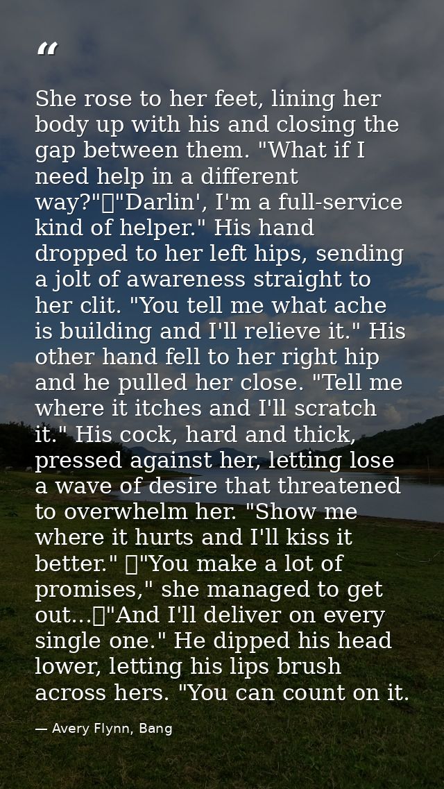 She rose to her feet, lining her body up with his and closing the gap between them. "What if I need help in a different  — Avery Flynn, Bang
