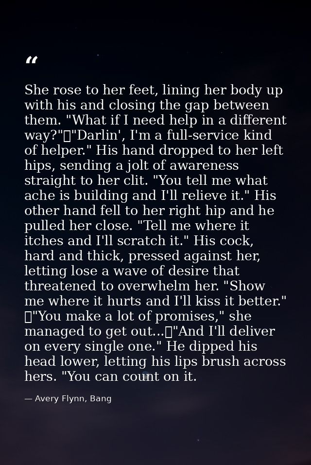 She rose to her feet, lining her body up with his and closing the gap between them. "What if I need help in a different  — Avery Flynn, Bang