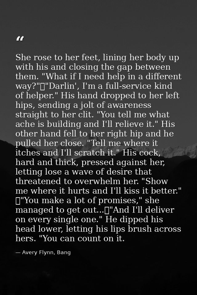 She rose to her feet, lining her body up with his and closing the gap between them. "What if I need help in a different  — Avery Flynn, Bang