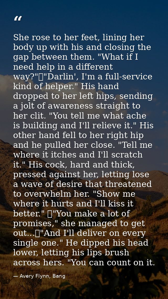 She rose to her feet, lining her body up with his and closing the gap between them. "What if I need help in a different  — Avery Flynn, Bang