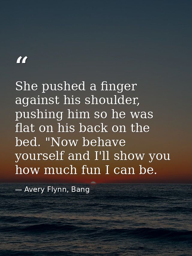 She pushed a finger against his shoulder, pushing him so he was flat on his back on the bed. "Now behave yourself and I' — Avery Flynn, Bang