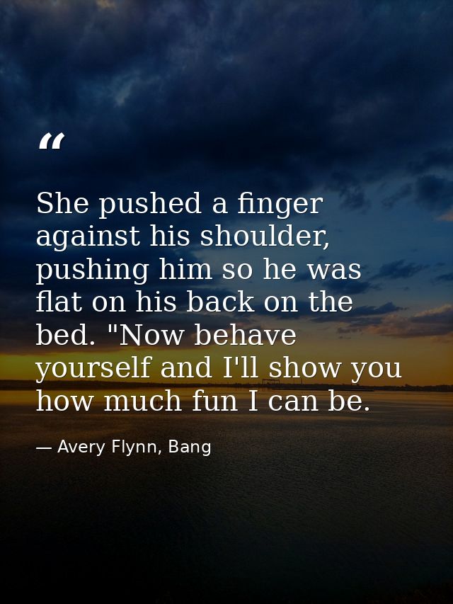 She pushed a finger against his shoulder, pushing him so he was flat on his back on the bed. "Now behave yourself and I' — Avery Flynn, Bang