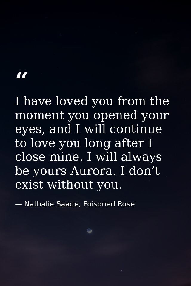 I have loved you from the moment you opened your eyes, and I will continue to love you long after I close mine. I will a — Nathalie Saade, Poisoned Rose